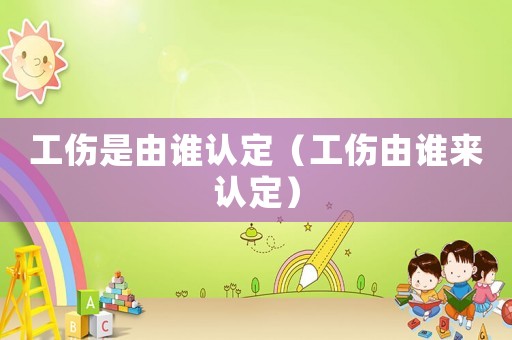 工傷是由誰(shuí)認(rèn)定（工傷由誰(shuí)來(lái)認(rèn)定）