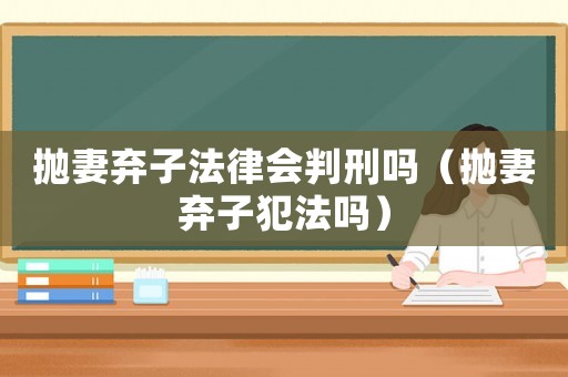 拋妻棄子法律會判刑嗎（拋妻棄子犯法嗎）