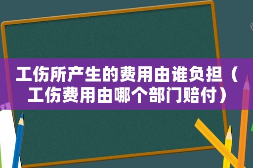 工傷所產(chǎn)生的費(fèi)用由誰(shuí)負(fù)擔(dān)（工傷費(fèi)用由哪個(gè)部門賠付）