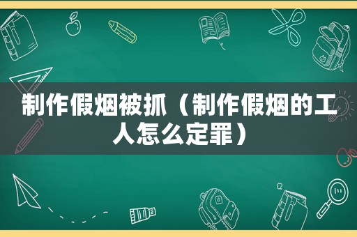 制作假煙被抓（制作假煙的工人怎么定罪）