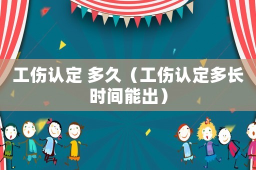 工傷認(rèn)定 多久（工傷認(rèn)定多長(zhǎng)時(shí)間能出）