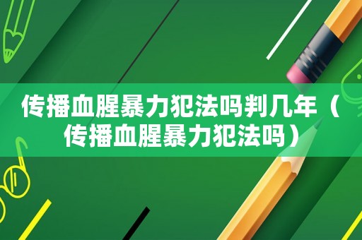 傳播血腥暴力犯法嗎判幾年（傳播血腥暴力犯法嗎）
