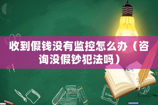 收到假錢沒有監(jiān)控怎么辦（咨詢沒假鈔犯法嗎）