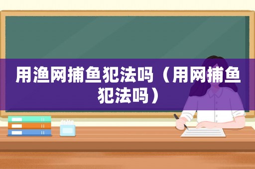 用漁網(wǎng)捕魚犯法嗎（用網(wǎng)捕魚犯法嗎）