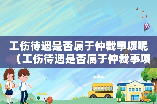 工傷待遇是否屬于仲裁事項(xiàng)呢（工傷待遇是否屬于仲裁事項(xiàng)）