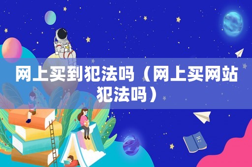網(wǎng)上買到犯法嗎（網(wǎng)上買網(wǎng)站犯法嗎）
