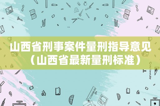 山西省刑事案件量刑指導(dǎo)意見（山西省最新量刑標(biāo)準(zhǔn)）