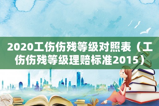 2020工傷傷殘等級對照表（工傷傷殘等級理賠標準2015）