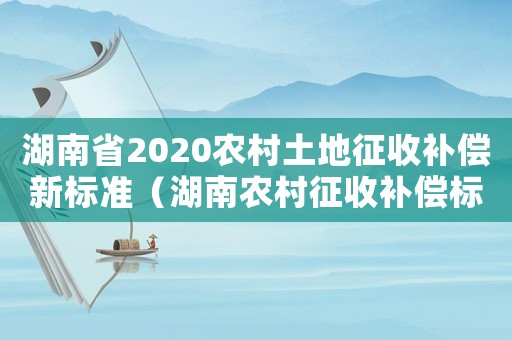 湖南省2020農(nóng)村土地征收補償新標(biāo)準(zhǔn)（湖南農(nóng)村征收補償標(biāo)準(zhǔn)2015）