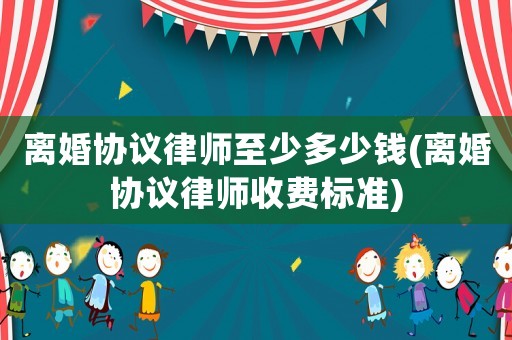 離婚協(xié)議律師至少多少錢(離婚協(xié)議律師收費(fèi)標(biāo)準(zhǔn))