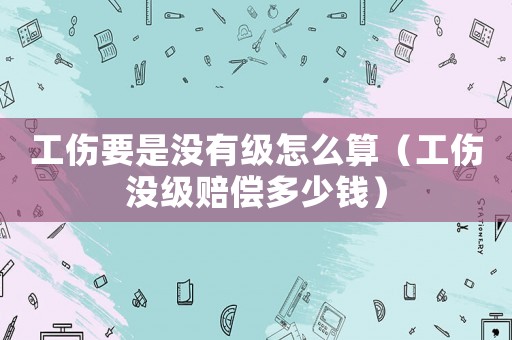 工傷要是沒有級怎么算（工傷沒級賠償多少錢）