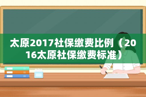 太原2017社保繳費比例（2016太原社保繳費標(biāo)準(zhǔn)）