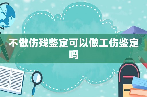 不做傷殘鑒定可以做工傷鑒定嗎