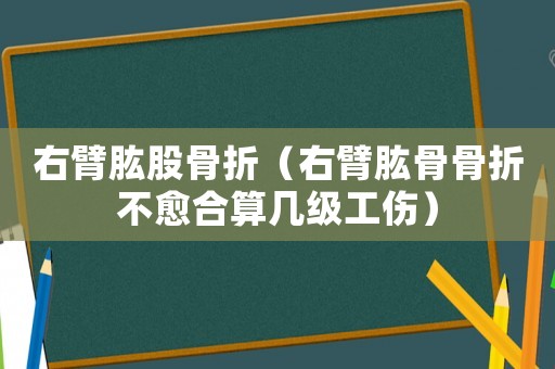 右臂肱股骨折（右臂肱骨骨折不愈合算幾級工傷）