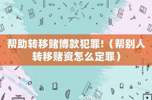 幫助轉移賭博款犯罪!（幫別人轉移賭資怎么定罪）