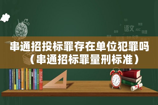 串通招投標罪存在單位犯罪嗎（串通招標罪量刑標準）