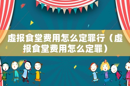 虛報食堂費用怎么定罪行（虛報食堂費用怎么定罪）