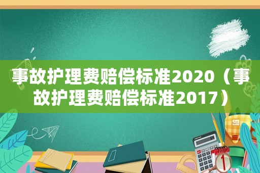 事故護(hù)理費(fèi)賠償標(biāo)準(zhǔn)2020（事故護(hù)理費(fèi)賠償標(biāo)準(zhǔn)2017）
