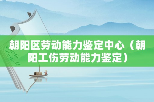 朝陽區(qū)勞動能力鑒定中心（朝陽工傷勞動能力鑒定）