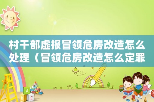 村干部虛報冒領(lǐng)危房改造怎么處理（冒領(lǐng)危房改造怎么定罪）