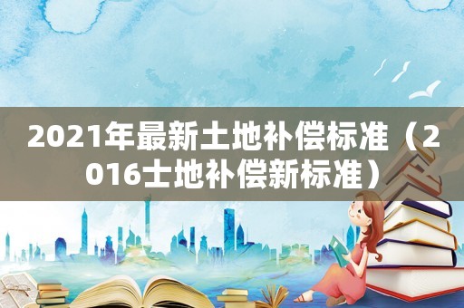 2021年最新土地補(bǔ)償標(biāo)準(zhǔn)（2016士地補(bǔ)償新標(biāo)準(zhǔn)）