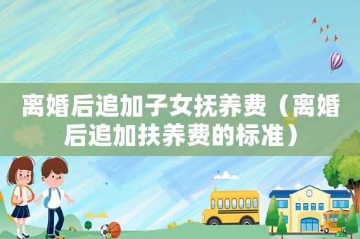 離婚后追加子女撫養(yǎng)費(fèi)（離婚后追加扶養(yǎng)費(fèi)的標(biāo)準(zhǔn)）
