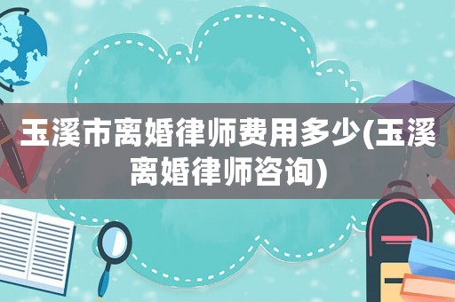 玉溪市離婚律師費用多少(玉溪離婚律師咨詢)