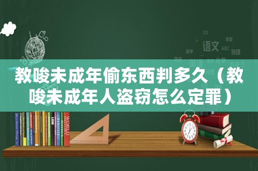 教唆未成年偷東西判多久（教唆未成年人盜竊怎么定罪）