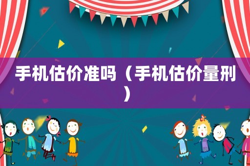 手機(jī)估價(jià)準(zhǔn)嗎（手機(jī)估價(jià)量刑）