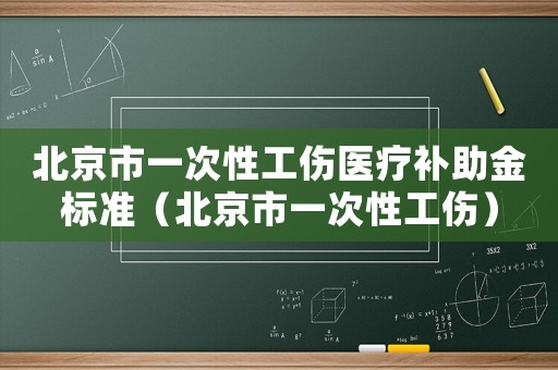 北京市一次性工傷醫(yī)療補(bǔ)助金標(biāo)準(zhǔn)（北京市一次性工傷）