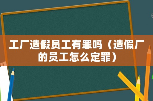 工廠造假員工有罪嗎（造假廠的員工怎么定罪）