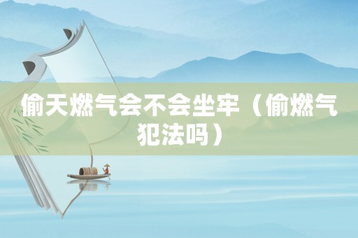 偷天燃?xì)鈺?huì)不會(huì)坐牢（偷燃?xì)夥阜▎幔? title=