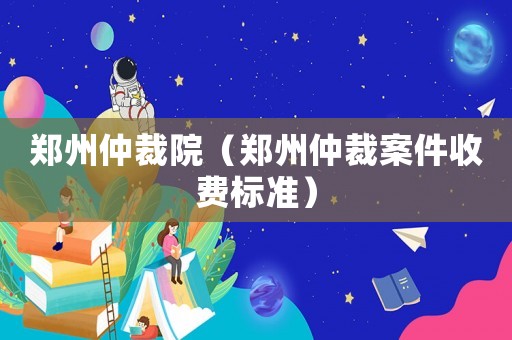鄭州仲裁院（鄭州仲裁案件收費(fèi)標(biāo)準(zhǔn)）