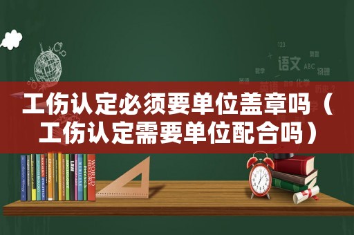 工傷認(rèn)定必須要單位蓋章嗎（工傷認(rèn)定需要單位配合嗎）