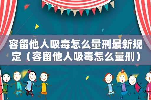 容留他人吸毒怎么量刑最新規(guī)定（容留他人吸毒怎么量刑）