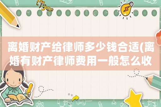離婚財產(chǎn)給律師多少錢合適(離婚有財產(chǎn)律師費(fèi)用一般怎么收費(fèi))