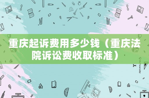 重慶起訴費(fèi)用多少錢（重慶法院訴訟費(fèi)收取標(biāo)準(zhǔn)）