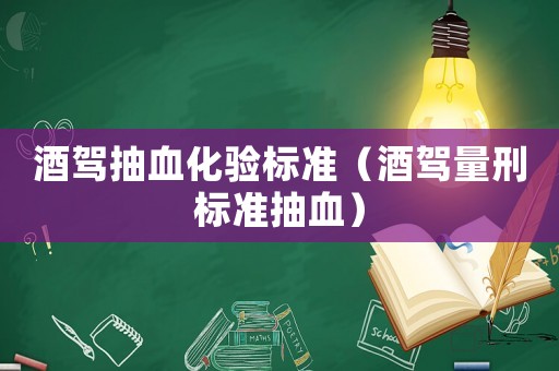 酒駕抽血化驗(yàn)標(biāo)準(zhǔn)（酒駕量刑標(biāo)準(zhǔn)抽血）
