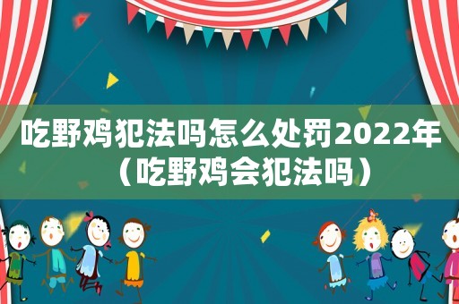 吃野雞犯法嗎怎么處罰2022年（吃野雞會犯法嗎）
