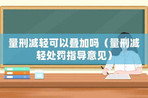 量刑減輕可以疊加嗎（量刑減輕處罰指導(dǎo)意見）