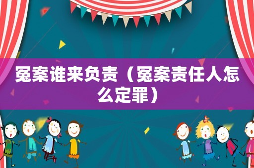 冤案誰(shuí)來負(fù)責(zé)（冤案責(zé)任人怎么定罪）