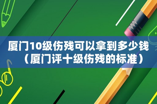廈門10級(jí)傷殘可以拿到多少錢（廈門評(píng)十級(jí)傷殘的標(biāo)準(zhǔn)）
