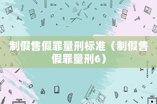 制假售假罪量刑標準（制假售假罪量刑6）