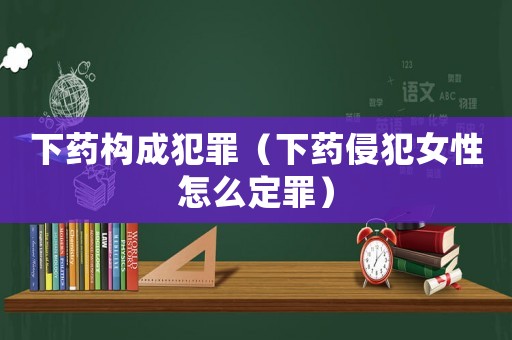下藥構(gòu)成犯罪（下藥侵犯女性怎么定罪）