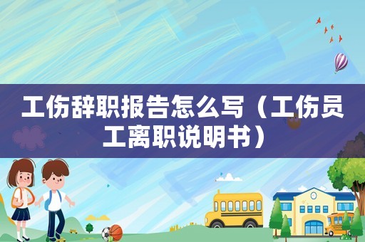工傷辭職報(bào)告怎么寫（工傷員工離職說明書）
