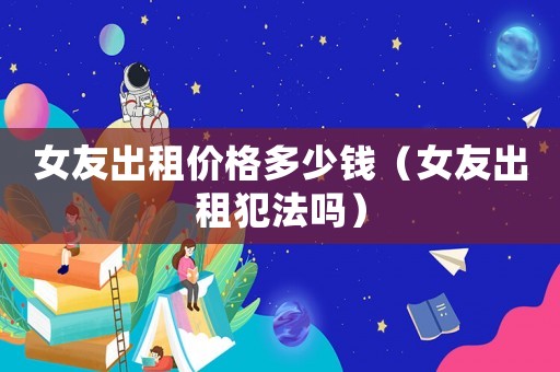 女友出租價(jià)格多少錢（女友出租犯法嗎）