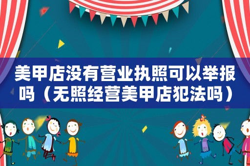 美甲店沒有營業(yè)執(zhí)照可以舉報嗎（無照經(jīng)營美甲店犯法嗎）