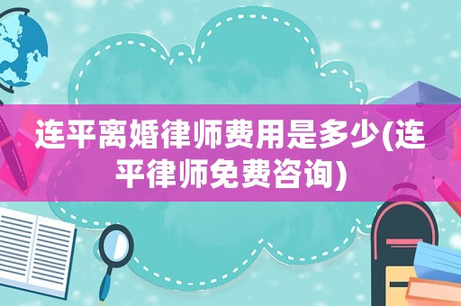 連平離婚律師費用是多少(連平律師免費咨詢)