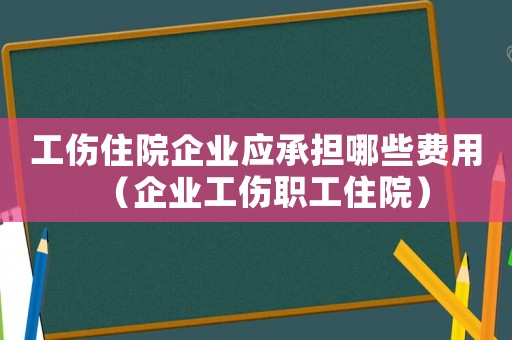 工傷住院企業(yè)應承擔哪些費用（企業(yè)工傷職工住院）