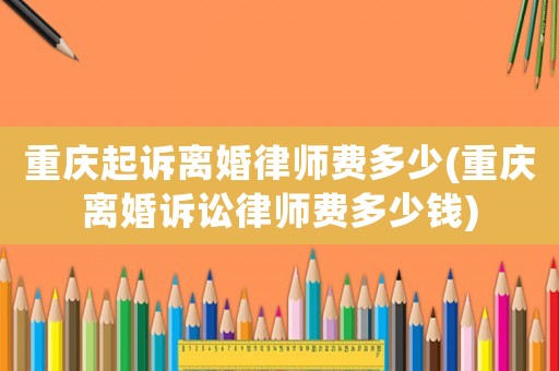 重慶起訴離婚律師費(fèi)多少(重慶離婚訴訟律師費(fèi)多少錢)